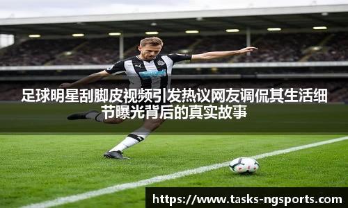 足球明星刮脚皮视频引发热议网友调侃其生活细节曝光背后的真实故事